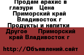 Продам арахис в глазури › Цена ­ 220 - Приморский край, Владивосток г. Продукты и напитки » Другое   . Приморский край,Владивосток г.